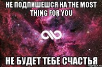 не подпишешся на the most thing for you не будет тебе счастья