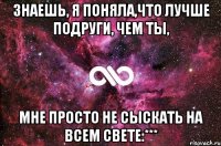 знаешь, я поняла,что лучше подруги, чем ты, мне просто не сыскать на всем свете:***