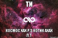 ти космос хах p.s котик ахах л.т