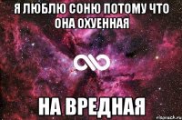 я люблю соню потому что она охуенная на вредная