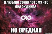 я люблю соню потому что она охуенная, но вредная