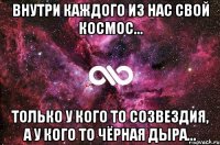 внутри каждого из нас свой космос... только у кого то созвездия, а у кого то чёрная дыра...