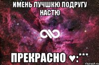 имень лучшкю подругу настю прекрасно ♥:***