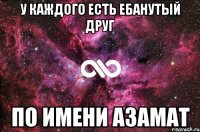 у каждого есть ебанутый друг по имени азамат