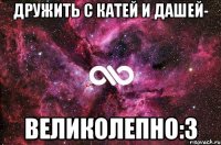 Дружить с Катей и Дашей- Великолепно:3