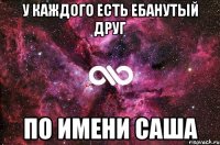 у каждого есть ебанутый друг по имени саша