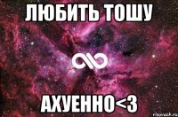 ЛЮБИТЬ ТОШУ АХУЕННО<3