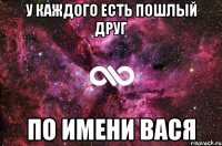 У КАЖДОГО ЕСТЬ ПОШЛЫЙ ДРУГ ПО ИМЕНИ ВАСЯ