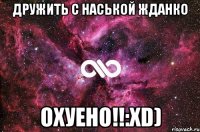 Дружить С Наськой Жданко Охуено!!:xD)