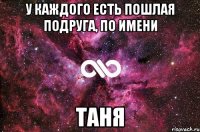 У каждого есть пошлая подруга, по имени Таня