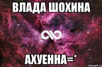 влада шохина ахуенна=*