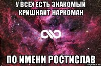 у всех есть знакомый кришнаит наркоман по имени ростислав