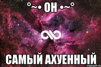 °~• Он •~° самый ахуенный