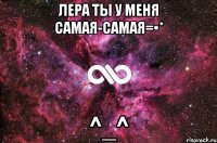 Лера ты у меня самая-самая=•* ^_^