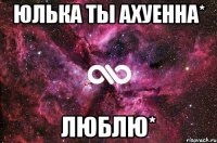 Юлька ты ахуенна* люблю*