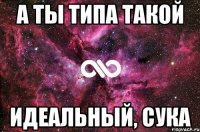 а ты типа такой идеальный, сука