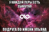 У каждой Леры есть ебанутая Подруга по имени Ульяна