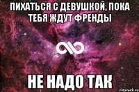 пихаться с девушкой, пока тебя ждут френды не надо так