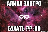 Алина завтро бухать ?? :DD