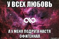 у всех любовь а у меня подруга НАСТЯ офигенная