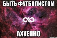 Быть футболистом ахуенно