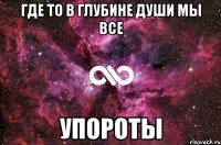 ГДЕ ТО В ГЛУБИНЕ ДУШИ МЫ ВСЕ УПОРОТЫ