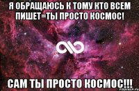 Я ОБРАЩАЮСЬ К ТОМУ КТО ВСЕМ ПИШЕТ=ТЫ ПРОСТО КОСМОС! САМ ТЫ ПРОСТО КОСМОС!!!