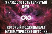 У каждого есть ебанутый друг, который подкидывает математические шуточки