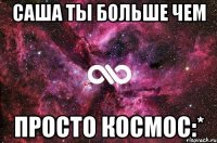 Саша ты больше чем просто космос:*