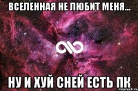 вселенная не любит меня... ну и хуй сней есть ПК