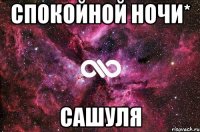 СПОКОЙНОЙ НОЧИ* САШУЛЯ