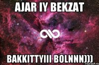 Ajar iy Bekzat bakkittyiii bolnnn)))