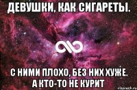 Девушки, как сигареты. С ними плохо, без них хуже. А кто-то не курит