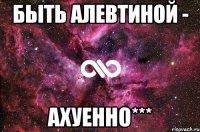 Быть Алевтиной - ахуенно***