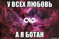 У ВСЕХ ЛЮБОВЬ а я ботан