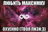 любить максимку охуенно (твоя Лизи:3)