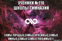 ученики №110 школы-гимназий самы лучшые,самые красивые,самые умные,самые самые любимые!!!