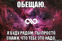 Обещаю, я буду рядом, ты просто скажи, что тебе это надо.