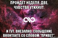 Пройдёт неделя, две. чувства утихнут. И тут, внезапно, сообщение вконтакте со словом "привет".