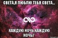 СВЕТА,Я ЛЮБЛЮ ТЕБЯ СВЕТА... каждую ночь,каждую ночь)*