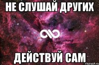 Не слушай других Действуй САМ