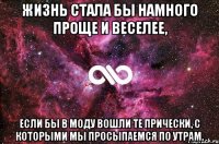 ЖИЗНЬ СТАЛА БЫ НАМНОГО ПРОЩЕ И ВЕСЕЛЕЕ, ЕСЛИ БЫ В МОДУ ВОШЛИ ТЕ ПРИЧЕСКИ, С КОТОРЫМИ МЫ ПРОСЫПАЕМСЯ ПО УТРАМ.