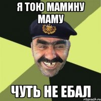 я тою мамину маму чуть не ебал