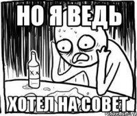 Но я ведь Хотел на совет