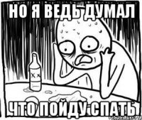 Но я ведь думал Что пойду спать