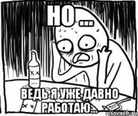 Но ... Ведь я уже давно работаю...