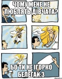 Чому мене не люблять дівчата? Бо ти не Ігорко Белегай:З