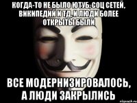 Когда-то не было ютуб, соц сетей, википедий и тд, и люди более открыты были все модернизировалось, а люди закрылись