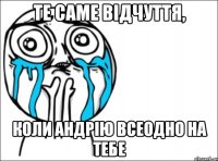 те саме відчуття, коли андрію всеодно на тебе