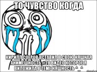 то чувство когда кирилл соеров вставил в свою няшная анимешность #28 видео которое я виложила в теме няшность ^_^